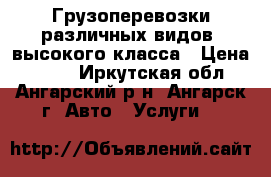 Грузоперевозки различных видов, высокого класса › Цена ­ 250 - Иркутская обл., Ангарский р-н, Ангарск г. Авто » Услуги   